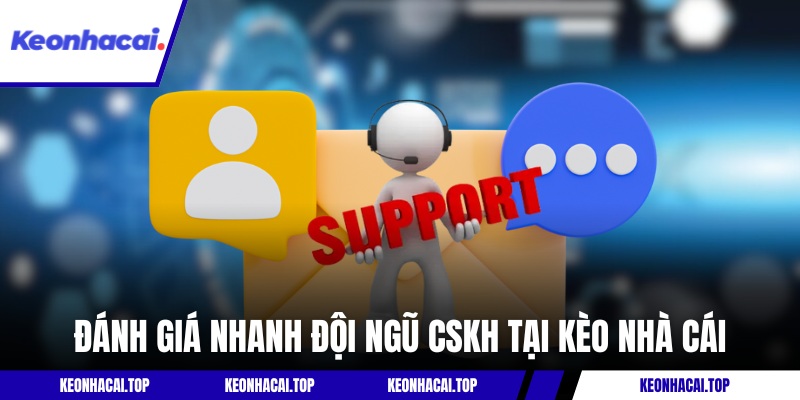 Đánh giá nhanh đội ngũ CSKH tại Kèo Nhà Cái